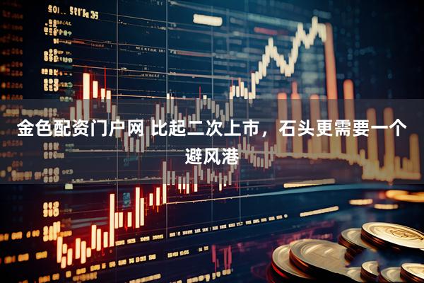 金色配资门户网 比起二次上市，石头更需要一个避风港