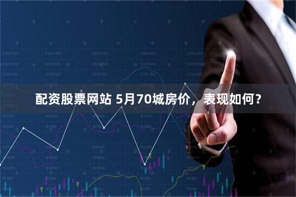 配资股票网站 5月70城房价，表现如何？