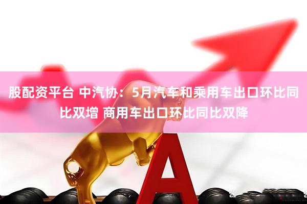 股配资平台 中汽协：5月汽车和乘用车出口环比同比双增 商用车出口环比同比双降
