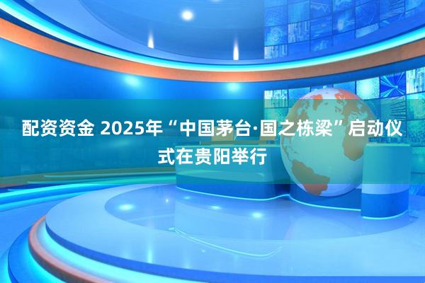 配资资金 2025年“中国茅台·国之栋梁”启动仪式在贵阳举行