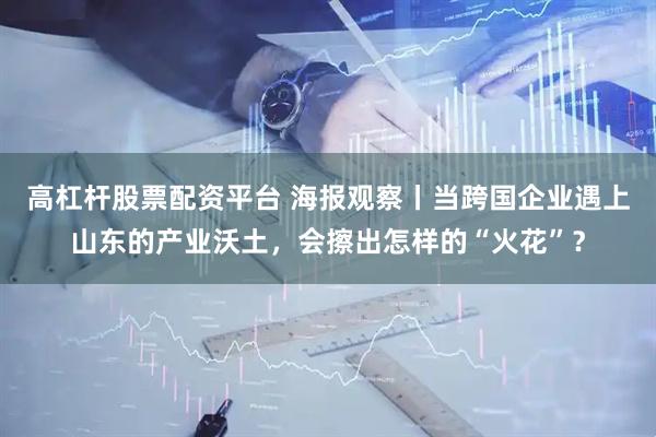 高杠杆股票配资平台 海报观察丨当跨国企业遇上山东的产业沃土，会擦出怎样的“火花”？