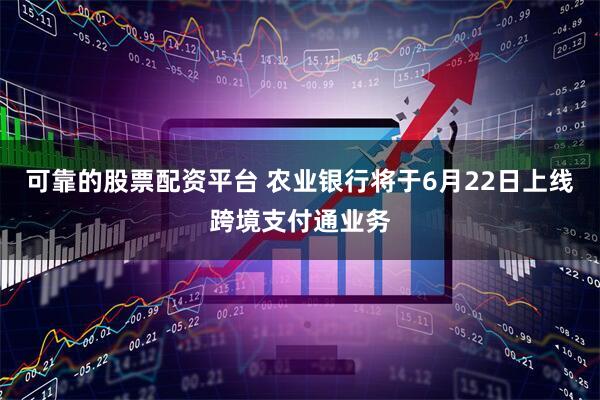 可靠的股票配资平台 农业银行将于6月22日上线跨境支付通业务