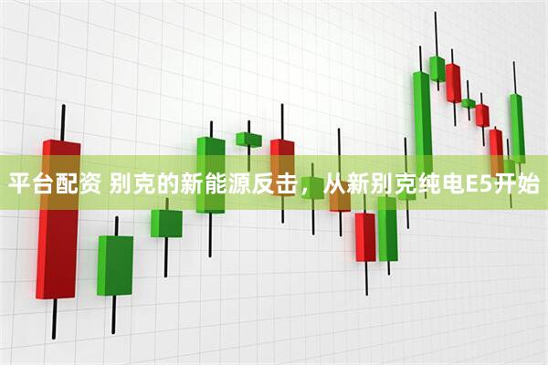平台配资 别克的新能源反击，从新别克纯电E5开始
