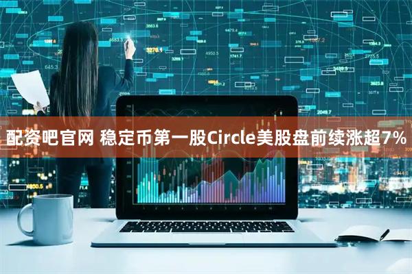 配资吧官网 稳定币第一股Circle美股盘前续涨超7%