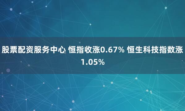 股票配资服务中心 恒指收涨0.67% 恒生科技指数涨1.05%