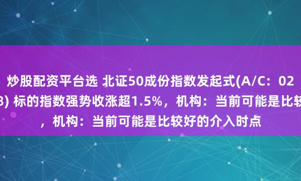 炒股配资平台选 北证50成份指数发起式(A/C：021687/021688) 标的指数强势收涨超1.5%，机构：当前可能是比较好的介入时点