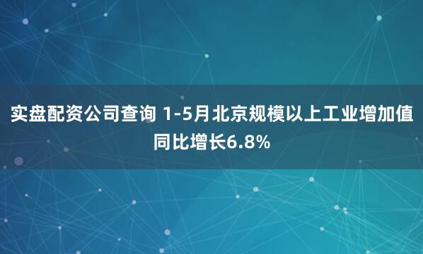 实盘配资公司查询 1-5月北京规模以上工业增加值同比增长6.8%