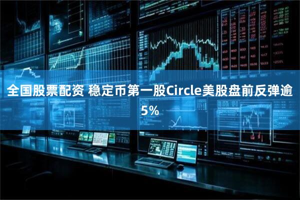 全国股票配资 稳定币第一股Circle美股盘前反弹逾5%