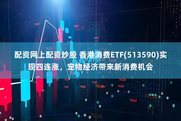 配资网上配资炒股 香港消费ETF(513590)实现四连涨，宠物经济带来新消费机会