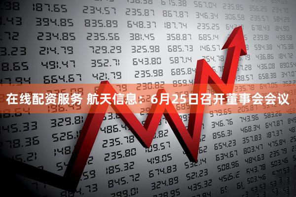 在线配资服务 航天信息：6月25日召开董事会会议
