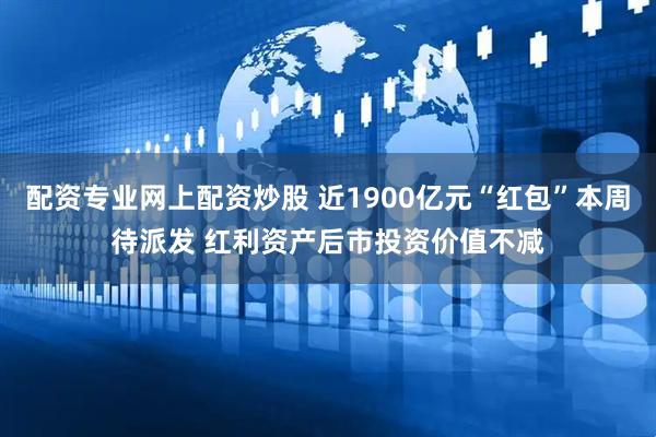 配资专业网上配资炒股 近1900亿元“红包”本周待派发 红利资产后市投资价值不减