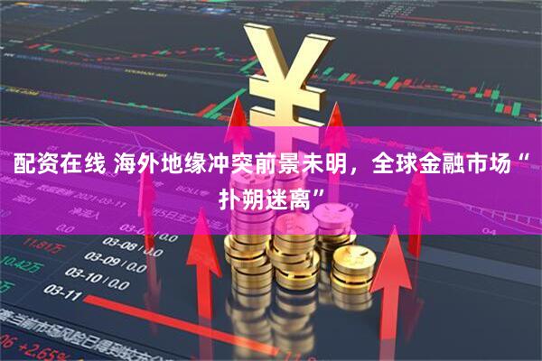 配资在线 海外地缘冲突前景未明，全球金融市场“扑朔迷离”