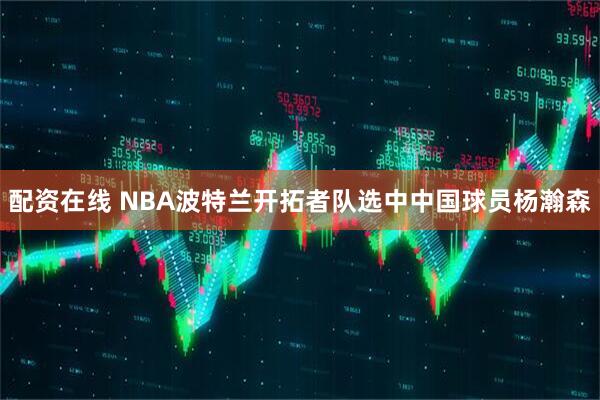 配资在线 NBA波特兰开拓者队选中中国球员杨瀚森