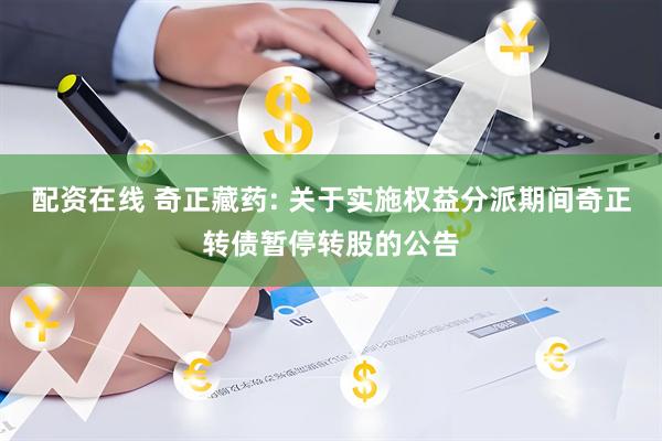 配资在线 奇正藏药: 关于实施权益分派期间奇正转债暂停转股的公告