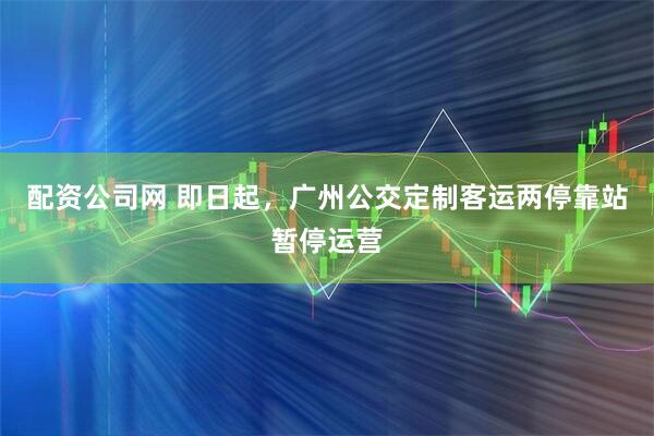 配资公司网 即日起，广州公交定制客运两停靠站暂停运营