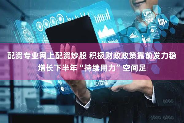 配资专业网上配资炒股 积极财政政策靠前发力稳增长下半年“持续用力”空间足