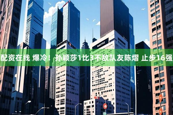 配资在线 爆冷！孙颖莎1比3不敌队友陈熠 止步16强