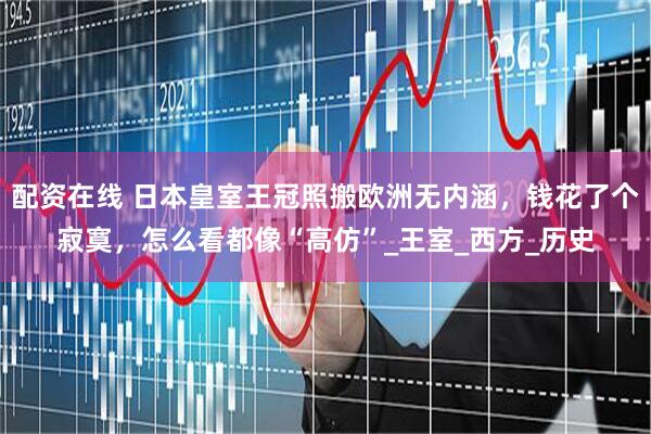 配资在线 日本皇室王冠照搬欧洲无内涵，钱花了个寂寞，怎么看都像“高仿”_王室_西方_历史