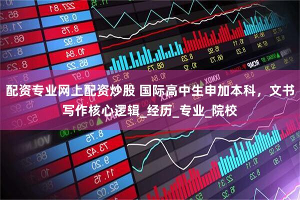配资专业网上配资炒股 国际高中生申加本科,文书写作核心逻辑_经历_专业_院校