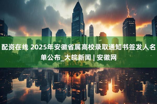 配资在线 2025年安徽省属高校录取通知书签发人名单公布_大皖新闻 | 安徽网