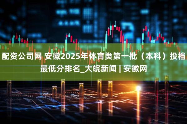 配资公司网 安徽2025年体育类第一批（本科）投档最低分排名_大皖新闻 | 安徽网