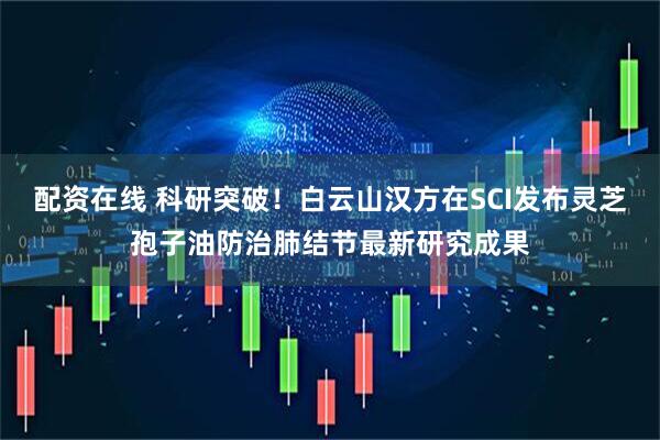配资在线 科研突破！白云山汉方在SCI发布灵芝孢子油防治肺结节最新研究成果
