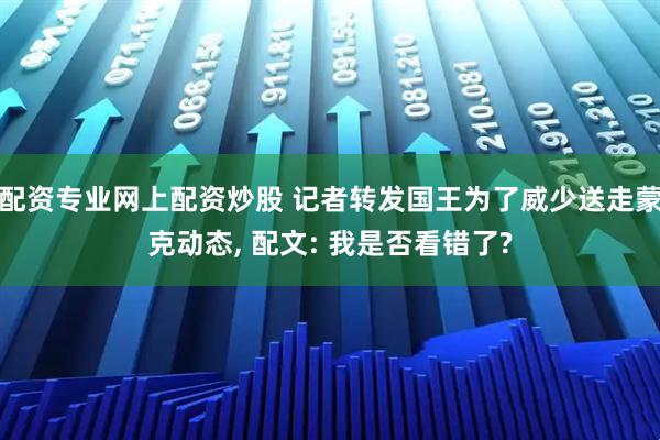 配资专业网上配资炒股 记者转发国王为了威少送走蒙克动态, 配文: 我是否看错了?