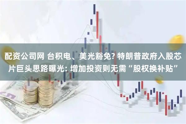 配资公司网 台积电、美光豁免? 特朗普政府入股芯片巨头思路曝光: 增加投资则无需“股权换补贴”