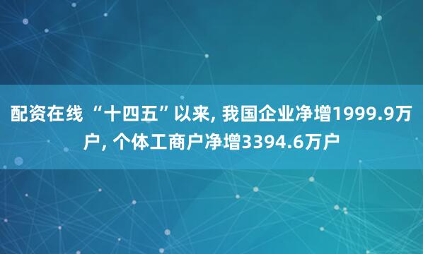 配资在线 “十四五”以来, 我国企业净增1999.9万户, 个体工商户净增3394.6万户