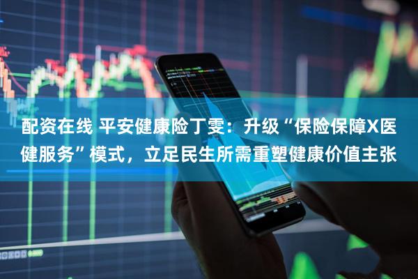 配资在线 平安健康险丁雯:升级“保险保障X医健服务”模式,立足民生所需重塑健康价值主张