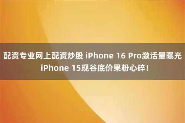 配资专业网上配资炒股 iPhone 16 Pro激活量曝光 iPhone 15现谷底价果粉心碎!