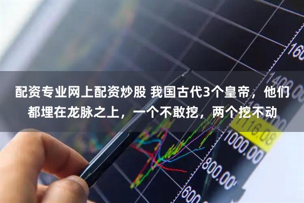 配资专业网上配资炒股 我国古代3个皇帝,他们都埋在龙脉之上,一个不敢挖,两个挖不动