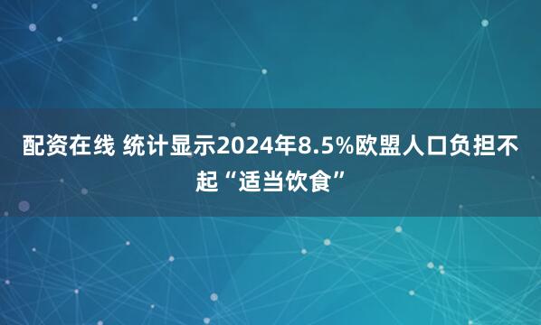 配资在线 统计显示2024年8.5%欧盟人口负担不起“适当饮食”