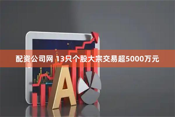 配资公司网 13只个股大宗交易超5000万元