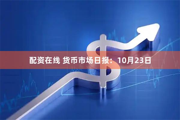 配资在线 货币市场日报：10月23日
