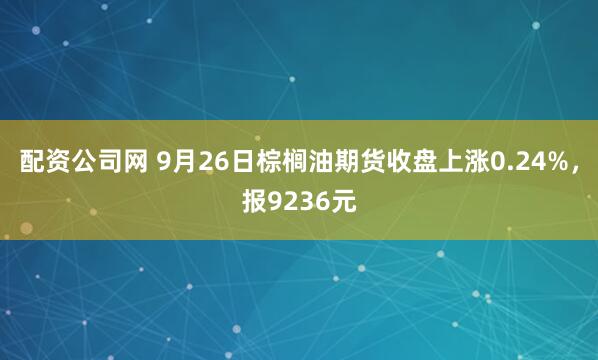 配资公司网 9月26日棕榈油期货收盘上涨0.24%,报9236元