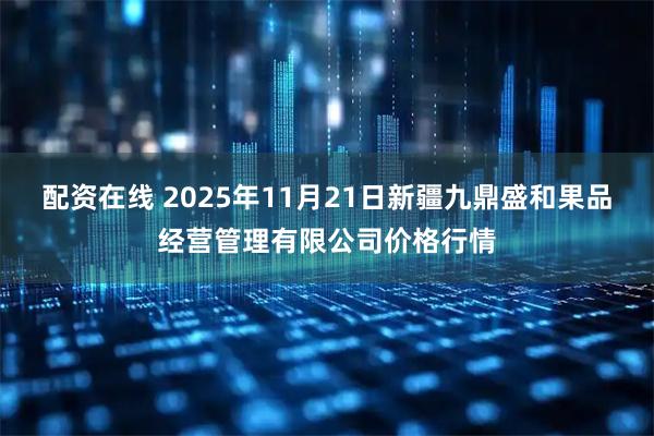 配资在线 2025年11月21日新疆九鼎盛和果品经营管理有限公司价格行情