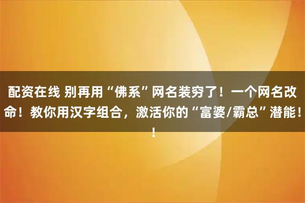 配资在线 别再用“佛系”网名装穷了!一个网名改命!教你用汉字组合,激活你的“富婆/霸总”潜能!