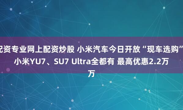 配资专业网上配资炒股 小米汽车今日开放“现车选购”:小米YU7、SU7 Ultra全都有 最高优惠2.2万