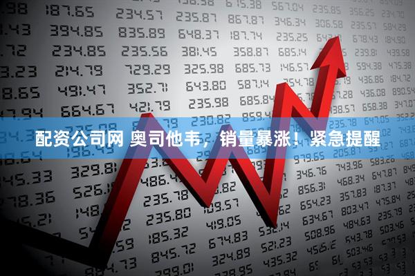 配资公司网 奥司他韦，销量暴涨！紧急提醒