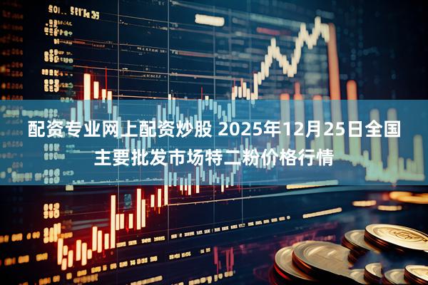 配资专业网上配资炒股 2025年12月25日全国主要批发市场特二粉价格行情