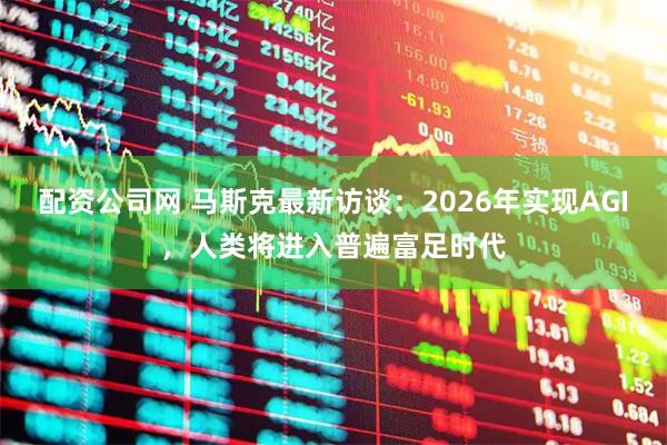 配资公司网 马斯克最新访谈:2026年实现AGI,人类将进入普遍富足时代