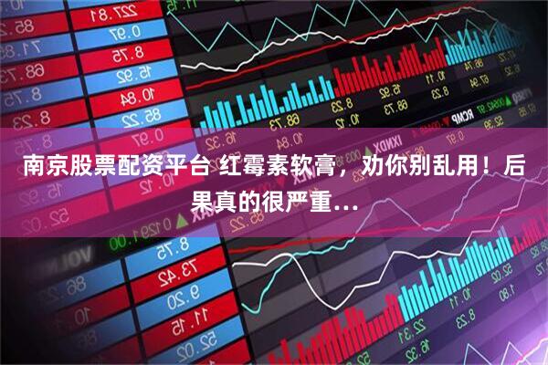 南京股票配资平台 红霉素软膏，劝你别乱用！后果真的很严重…