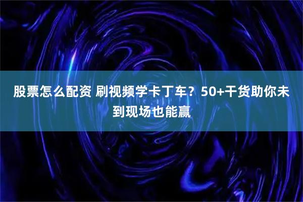 股票怎么配资 刷视频学卡丁车？50+干货助你未到现场也能赢