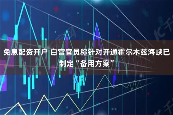 免息配资开户 白宫官员称针对开通霍尔木兹海峡已制定“备用方案”