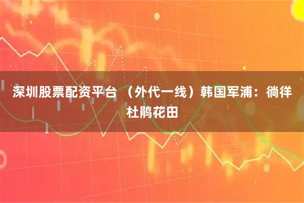 深圳股票配资平台 （外代一线）韩国军浦：徜徉杜鹃花田