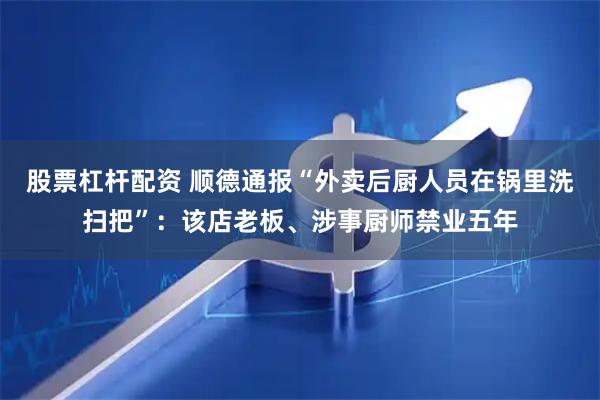 股票杠杆配资 顺德通报“外卖后厨人员在锅里洗扫把”：该店老板、涉事厨师禁业五年