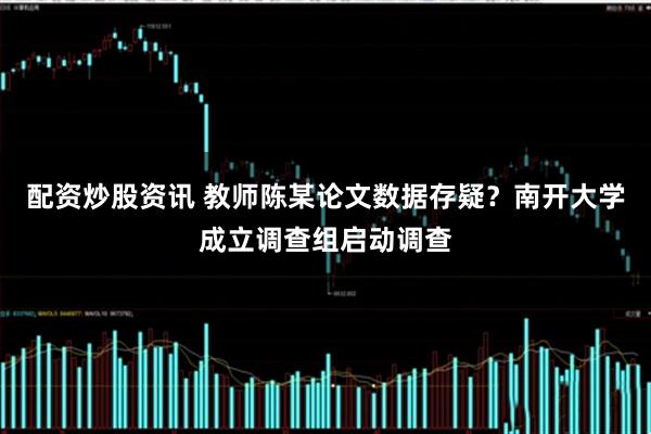 配资炒股资讯 教师陈某论文数据存疑？南开大学成立调查组启动调查
