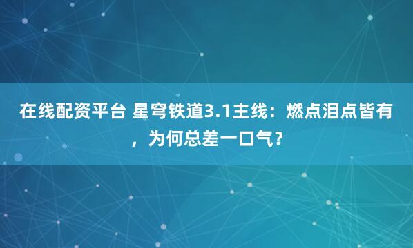 在线配资平台 星穹铁道3.1主线：燃点泪点皆有，为何总差一口气？