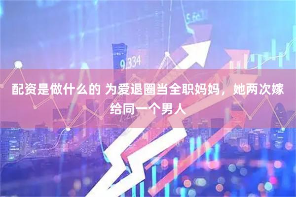 配资是做什么的 为爱退圈当全职妈妈，她两次嫁给同一个男人